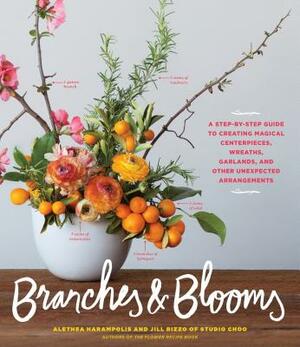 Branches & Blooms: A Step-By-Step Guide to Creating Magical Centerpieces, Wreaths, Garlands, and Other Unexpected Arrangements by Alethea Harampolis, Jill Rizzo