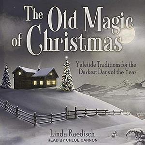 The Old Magic of Christmas: Yuletide Traditions for the Darkest Days of the Year by Linda Raedisch