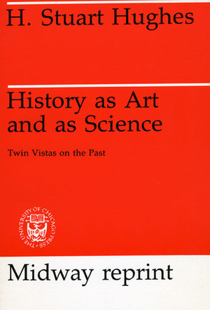 History as Art and as Science: Twin Vistas on the Past by H. Stuart Hughes