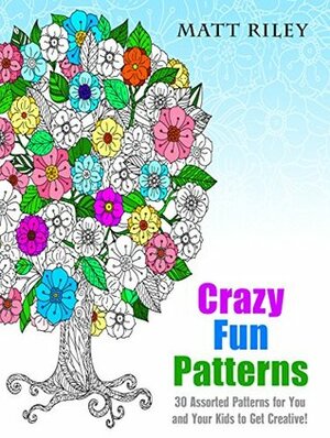 Crazy Fun Patterns: 30 Assorted Patterns for You and Your Kids to Get Creative! (Relaxation & Creativity) by Matt Riley