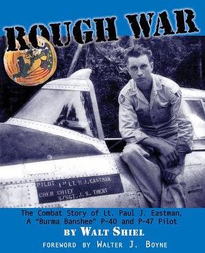 Rough War: The Combat Story of Lt. Paul J. Eastman, a Burma Banshee P-40 and P-47 Pilot by Walt Shiel, Walt Shiel, Walter J. Boyne