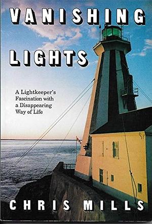 Vanishing Lights: A Lightkeeper's Fascination with a Disappearing Way of Life by Chris Mills