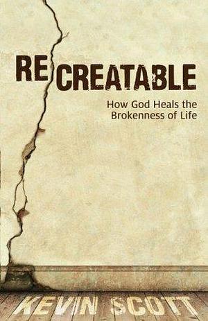 ReCreatable: How God Heals the Brokenness of Life by Kevin Scott, Kevin Scott, Kevin R. Scott