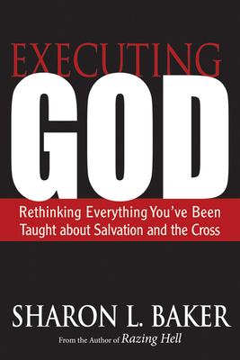 Executing God: Rethinking Everything You've Been Taught about Salvation and the Cross by Sharon L. Baker
