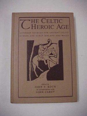 The Celtic Heroic Age: Literary Sources for Ancient Celtic Europe and Early Ireland and Wales by John T. Koch