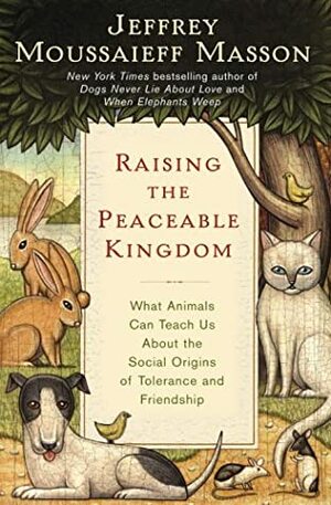 Raising the Peaceable Kingdom: What Animals Can Teach Us about the Social Origins of Tolerance & Friendship by Jeffrey Moussaieff Masson