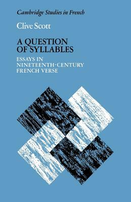 A Question of Syllables: Essays in Nineteenth-Century French Verse by Clive Scott
