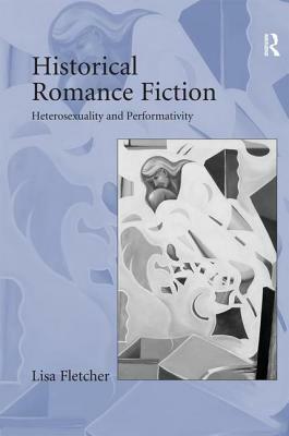 Historical Romance Fiction: Heterosexuality and Performativity by Lisa Fletcher