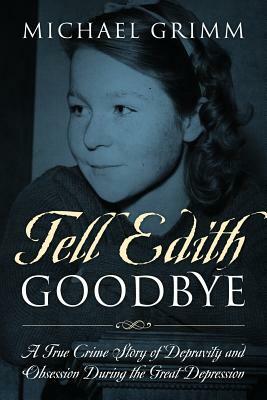 Tell Edith Goodbye: A True Crime Story of Depravity and Obsession During the Great Depression by Michael Grimm