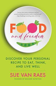 Food and Freedom: Discover Your Personal Recipe to Eat, Think, and Live Well by Sue Van Raes