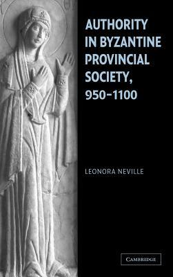 Authority in Byzantine Provincial Society, 950-1100 by Leonora Neville