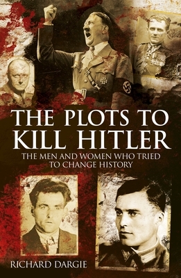 The Plots to Kill Hitler: The Men and Women Who Tried to Change History by Richard Dargie