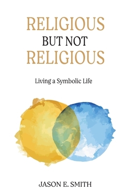 Religious But Not Religious: Living a Symbolic Life by Jason E. Smith