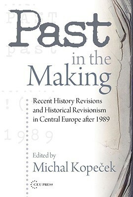 Past in the Making: Historical Revisionism in Central Europe After 1989 by Michal Kopecek, Michal Kope&amp;ccaron Ek