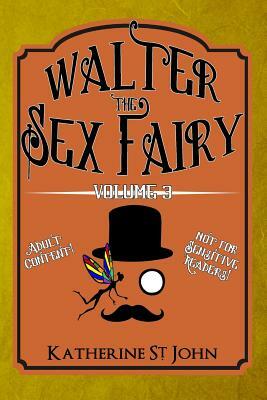 Walter the Sex Fairy: Adult Content Not for Sensitive Readers Volume III by Katherine St. John
