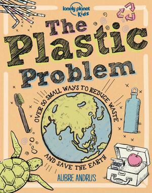 The Plastic Problem: 50 Small Ways to Reduce Waste and Help Save the Earth by Aubre Andrus, Lonely Planet Kids