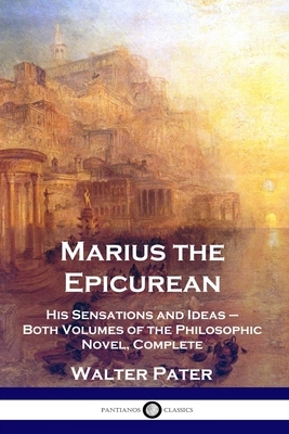 Marius the Epicurean: His Sensations and Ideas - Both Volumes of the Philosophic Novel, Complete by Walter Pater