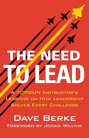 The Need to Lead: A TOPGUN Instructor's Lessons on How Leadership Solves Every Challenge by Dave Berke