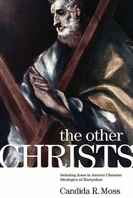 The Other Christs the Other Christs: Imitating Jesus in Ancient Christian Ideologies of Martyrdomimitating Jesus in Ancient Christian Ideologies of Ma by Candida R. Moss