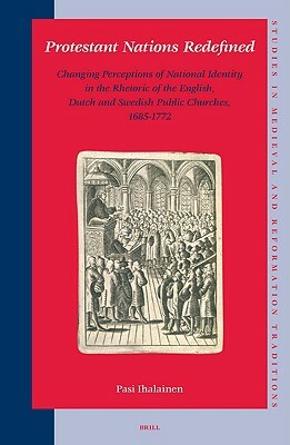 Protestant Nations Redefined: Changing Perceptions of National Identity in the Rhetoric of the English, Dutch and Swedish Public Churches, 1685-1772 by Pasi Ihalainen