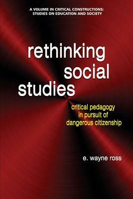 Rethinking Social Studies: Critical Pedagogy in Pursuit of Dangerous Citizenship by E. Wayne Ross