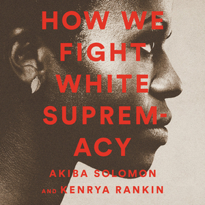 How We Fight White Supremacy: A Field Guide to Black Resistance by Kenrya Rankin, Akiba Solomon