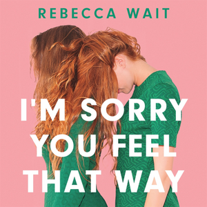 I'm Sorry You Feel That Way by Rebecca Wait