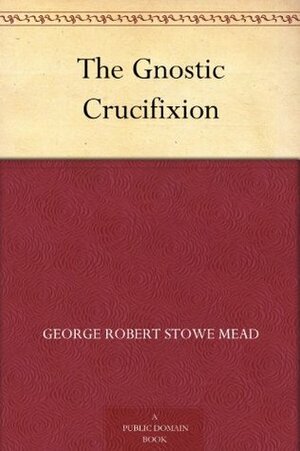 The Gnostic Crucifixion by G.R.S. Mead