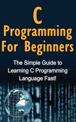 C Programming For Beginners: The Simple Guide to Learning C Programming Language Fast! by Tim Warren