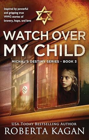 Watch Over My Child: A heartbreaking WWII novel of love, war, and a child's enduring hope. by Roberta Kagan, Roberta Kagan