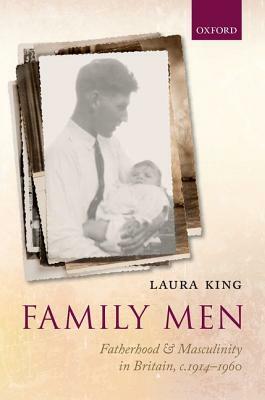 Family Men: Fatherhood and Masculinity in Britain, 1914-1960 by Laura King