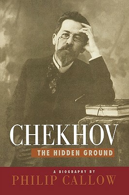 Chekhov: The Hidden Ground by Philip Callow