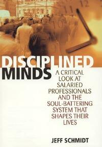 Disciplined Minds: A Critical Look at Salaried Professionals and the Soul-Battering System That Shapes Their Lives by Jeff Schmidt