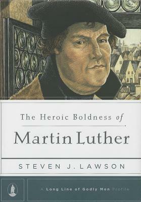 The Heroic Boldness of Martin Luther by Steven J. Lawson