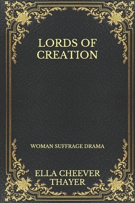 Lords Of Creation: Woman Suffrage Drama by Ella Cheever Thayer