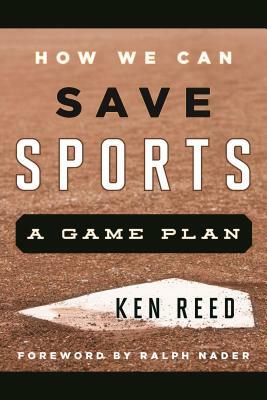 How We Can Save Sports: A Game Plan by Ken Reed