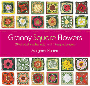 Granny Square Flowers: 50 Botanical Crochet Motifs and 15 Original Projects by Margaret Hubert