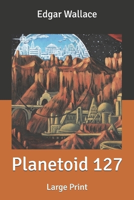 Planetoid 127: Large Print by Edgar Wallace