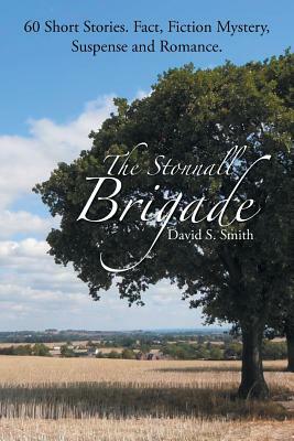 The Stonnall Brigade: 60 Short Stories. Fact, Fiction Mystery, Suspense and Romance. by David S. Smith