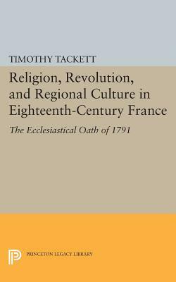 Religion, Revolution, and Regional Culture in Eighteenth-Century France: The Ecclesiastical Oath of 1791 by Timothy Tackett