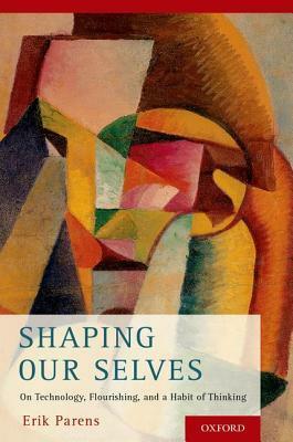 Shaping Our Selves: On Technology, Flourishing, and a Habit of Thinking by Erik Parens