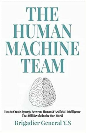 The Human-Machine Team: How to Create Synergy Between Human & Artificial Intelligence That Will Revolutionize Our World by Brigadier General Y.S.