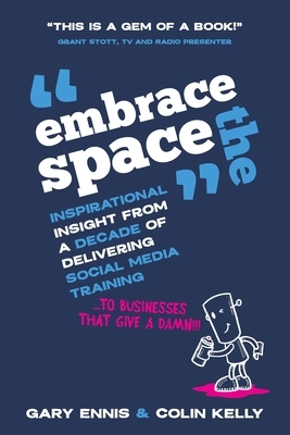 Embrace the Space: Inspirational insight from a decade of delivering social media training to businesses that give a damn! by Gary Ennis, Colin Kelly