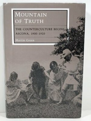 Mountain Of Truth: The Counterculture Begins, Ascona, 1900 1920 by Martin Green