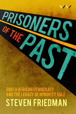 Prisoners of the Past: South African Democracy and the Legacy of Minority Rule by Steven Friedman