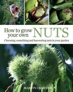 How to Grow Your Own Nuts: Choosing, Cultivating and Harvesting Nuts in Your Garden by Martin Crawford