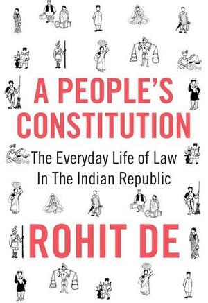 A People's Constitution: The Everyday Life of Law in the Indian Republic by Rohit de, Jeremy Adelman, Emma Rothschild, Sunil Amrith