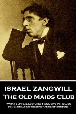 Israel Zangwill - The Old Maids Club: 'What clinical lectures I will give in heaven, demonstrating the ignorance of doctors!'' by Israel Zangwill