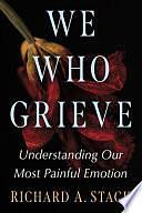 We Who Grieve: Understanding Our Most Painful Emotion by Richard A. Stack