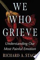 We Who Grieve: Understanding Our Most Painful Emotion by Richard A. Stack